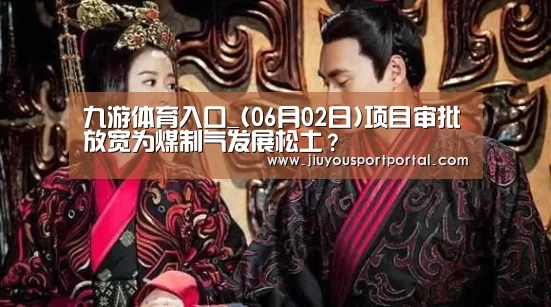 九游体育入口_(06月02日)项目审批放宽为煤制气发展松土?(图4) 九游体育官网