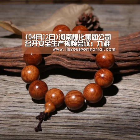 (04月12日)河南煤化集团公司召开安全生产视频会议:九游体育入口(图4) 九游体育官网